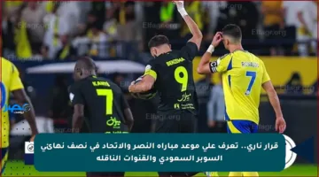 قرار ناري.. تعرف على موعد مباراة النصر والاتحاد في نصف نهائي السوبر السعودي والقنوات الناقلة